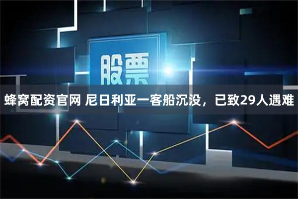 蜂窝配资官网 尼日利亚一客船沉没，已致29人遇难