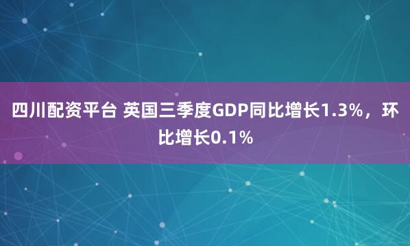 四川配资平台 英国三季度GDP同比增长1.3%，环比增长0.1%
